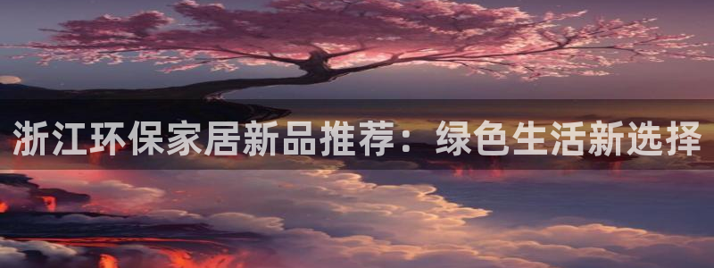 沐鸣2注册线路：浙江环保家居新品推荐：绿色生活新选择
