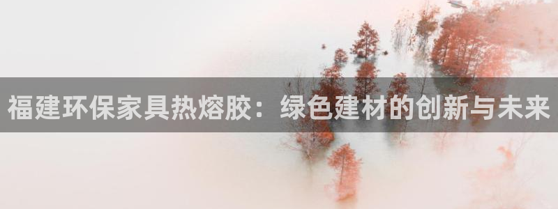 沐鸣2平台的专用通道：福建环保家具热熔胶：绿色建材的创新与未