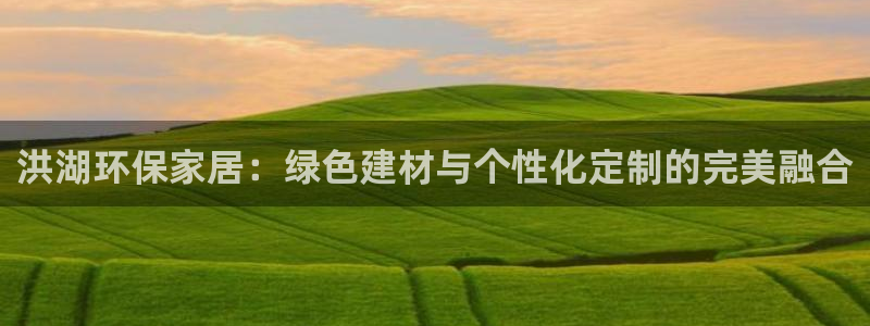 沐鸣2网页手机登录：洪湖环保家居：绿色建材与个性化定制的完美
