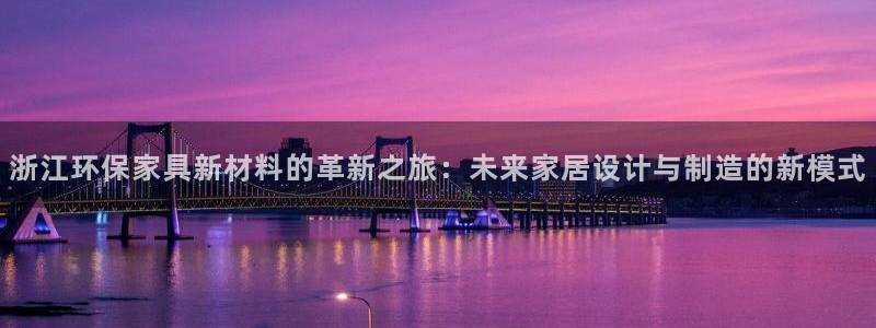 沐鸣2平台登录网站：浙江环保家具新材料的革新之旅：未来家居设