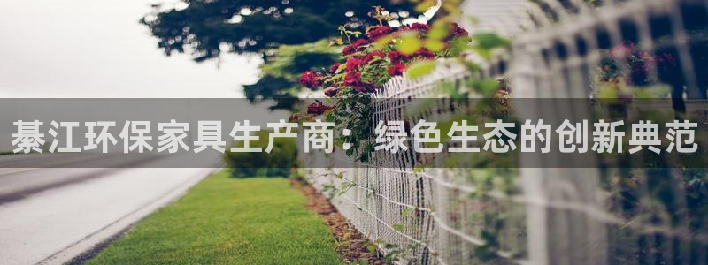 沐鸣2平台登录网站：綦江环保家具生产商：绿色生态的创新典范