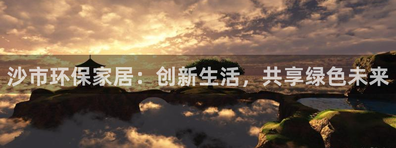 沐鸣2平台代理注册多少钱一年：沙市环保家居：创新生活，共享绿