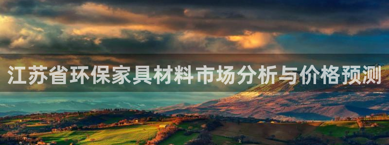 沐鸣2平台代理：江苏省环保家具材料市场分析与价格预测