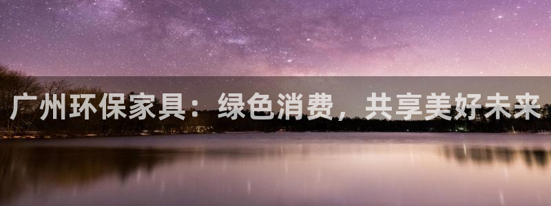 沐鸣2代理登录中心怎么进：广州环保家具：绿色消费，共享美好未