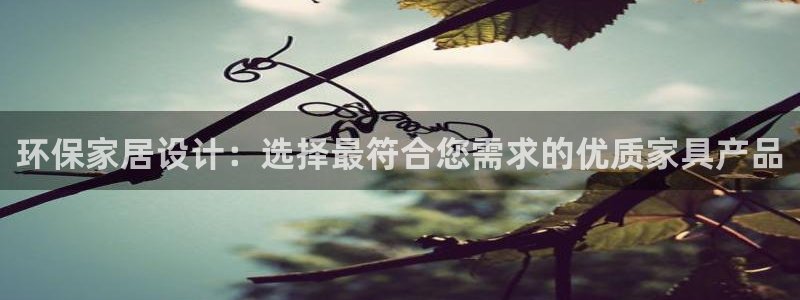 沐鸣2注册登录：环保家居设计：选择最符合您需求的优质家具产品