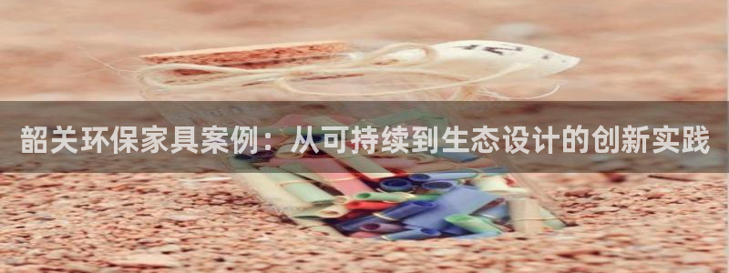 沐鸣2平台登录方式：韶关环保家具案例：从可持续到生态设计的创