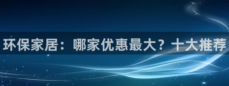 沐鸣2注册登入：环保家居：哪家优惠最大？十大推荐